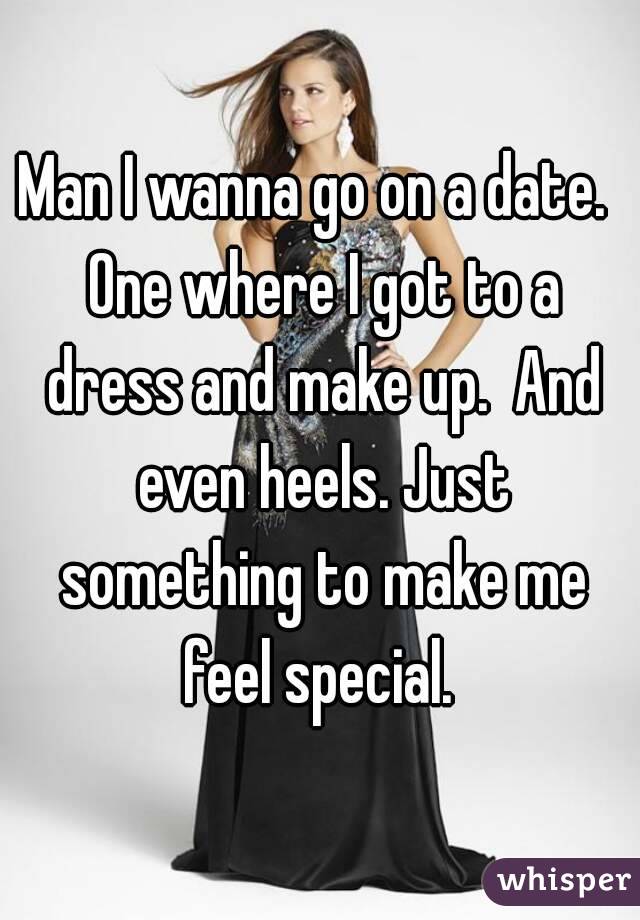 Man I wanna go on a date.  One where I got to a dress and make up.  And even heels. Just something to make me feel special. 
