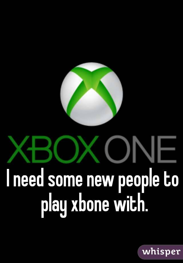 I need some new people to play xbone with.