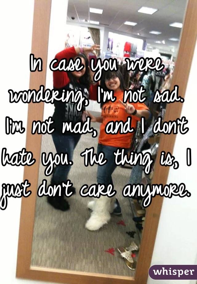 In case you were wondering, I'm not sad. I'm not mad, and I don't hate you. The thing is, I just don't care anymore.