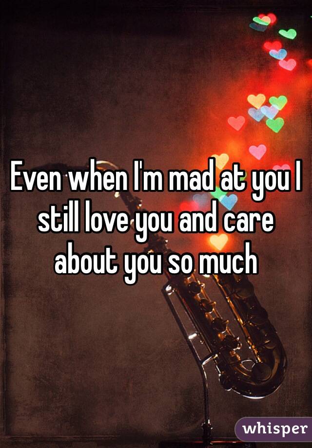 Even when I'm mad at you I still love you and care about you so much