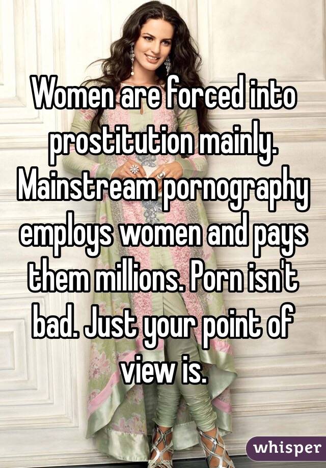 Women are forced into prostitution mainly. Mainstream pornography employs women and pays them millions. Porn isn't bad. Just your point of view is. 