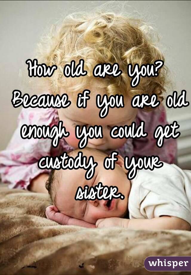 How old are you? Because if you are old enough you could get custody of your sister.