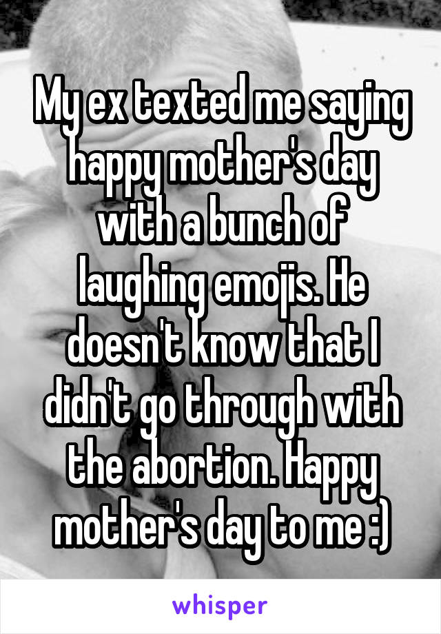 My ex texted me saying happy mother's day with a bunch of laughing emojis. He doesn't know that I didn't go through with the abortion. Happy mother's day to me :)