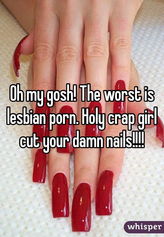 Oh my gosh! The worst is lesbian porn. Holy crap girl cut your damn nails!!!!