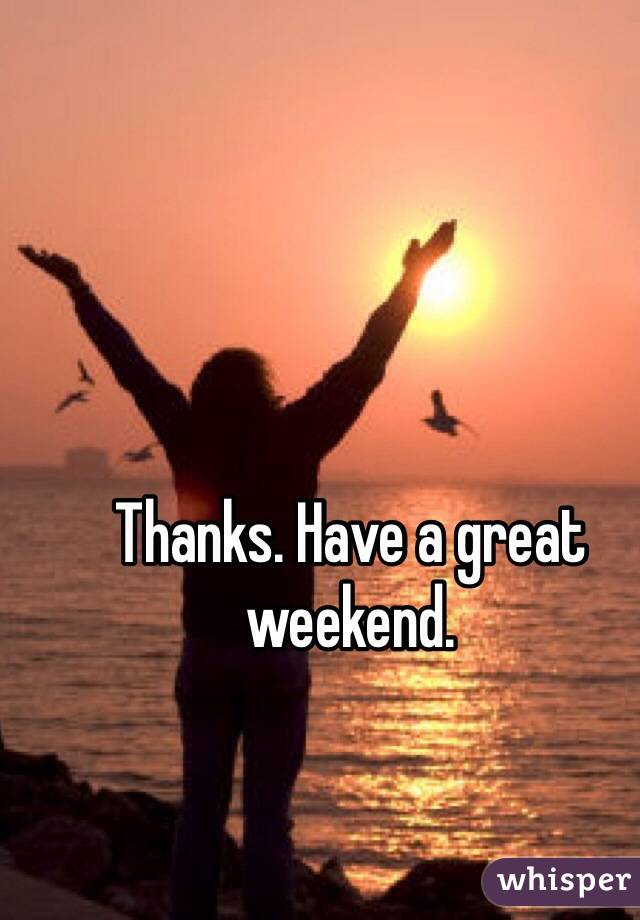 Thanks. Have a great weekend. 