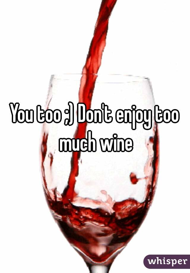 You too ;) Don't enjoy too much wine