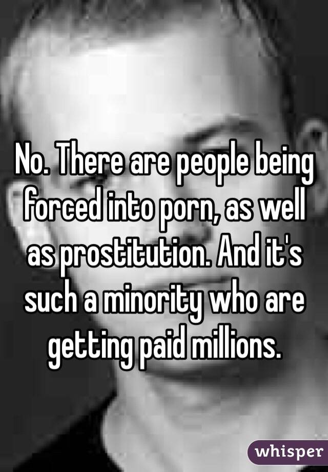 No. There are people being forced into porn, as well as prostitution. And it's such a minority who are getting paid millions.   