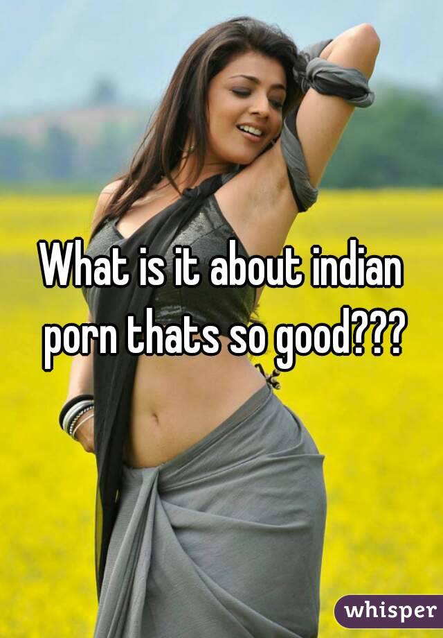 What is it about indian porn thats so good???