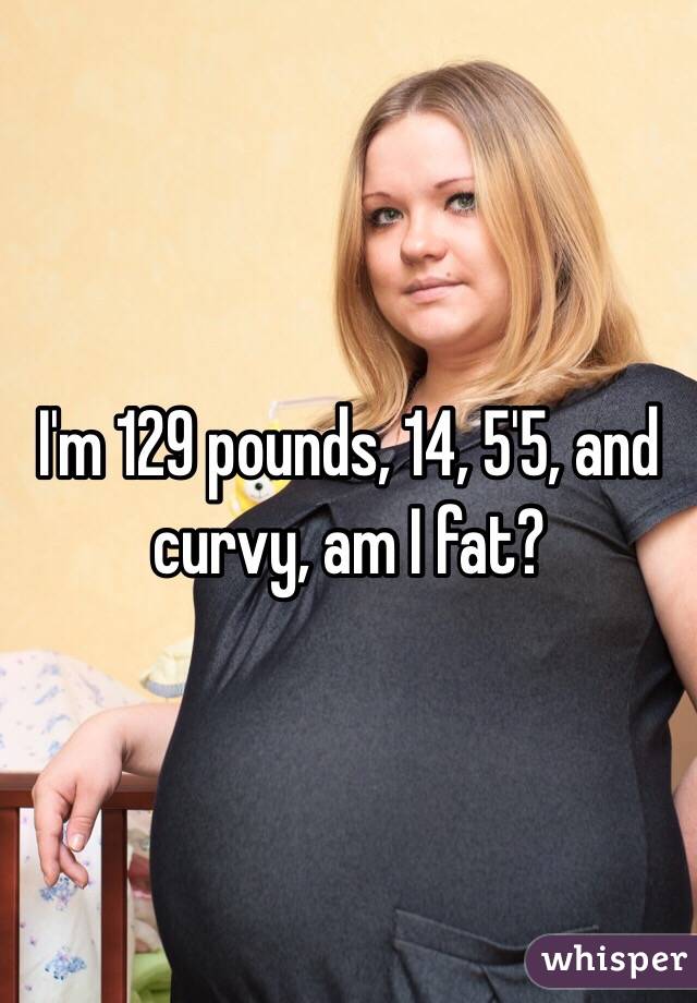 i-m-129-pounds-14-5-5-and-curvy-am-i-fat