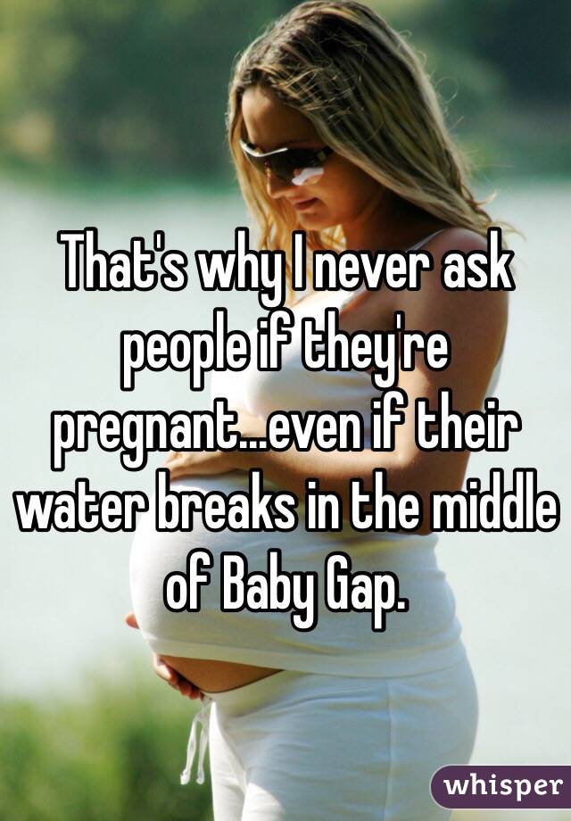 That's why I never ask people if they're pregnant...even if their water breaks in the middle of Baby Gap.