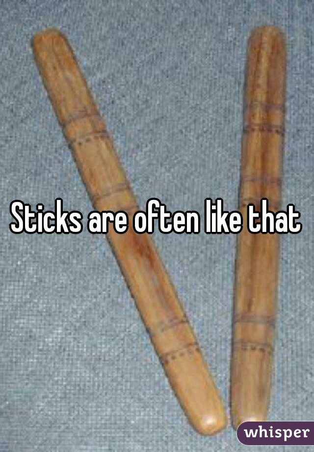 Sticks are often like that