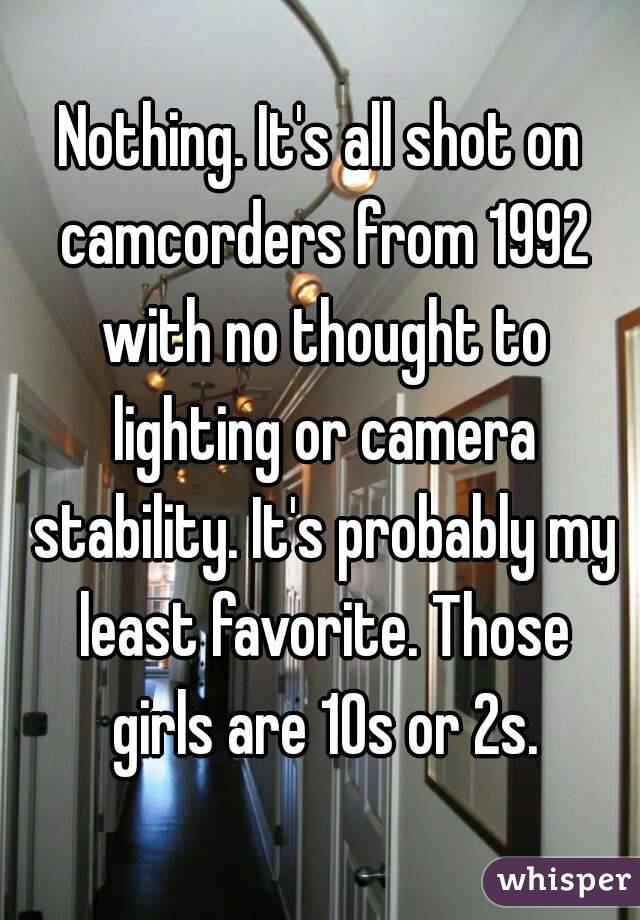 Nothing. It's all shot on camcorders from 1992 with no thought to lighting or camera stability. It's probably my least favorite. Those girls are 10s or 2s.