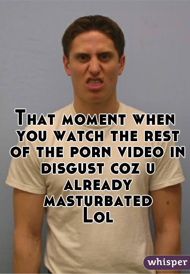 That moment when you watch the rest of the porn video in disgust coz u already masturbated
 Lol