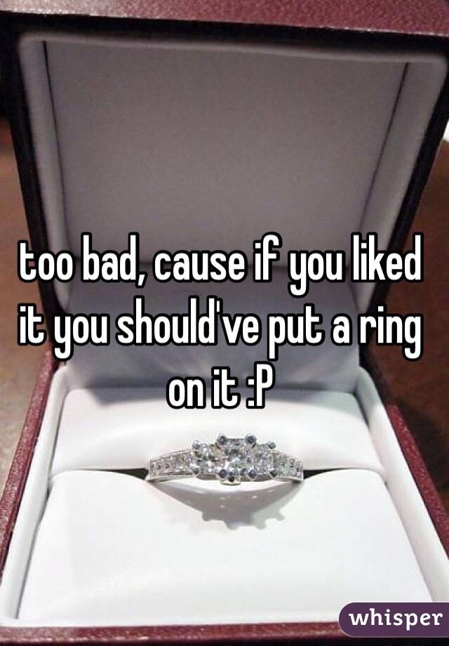 too bad, cause if you liked it you should've put a ring on it :P