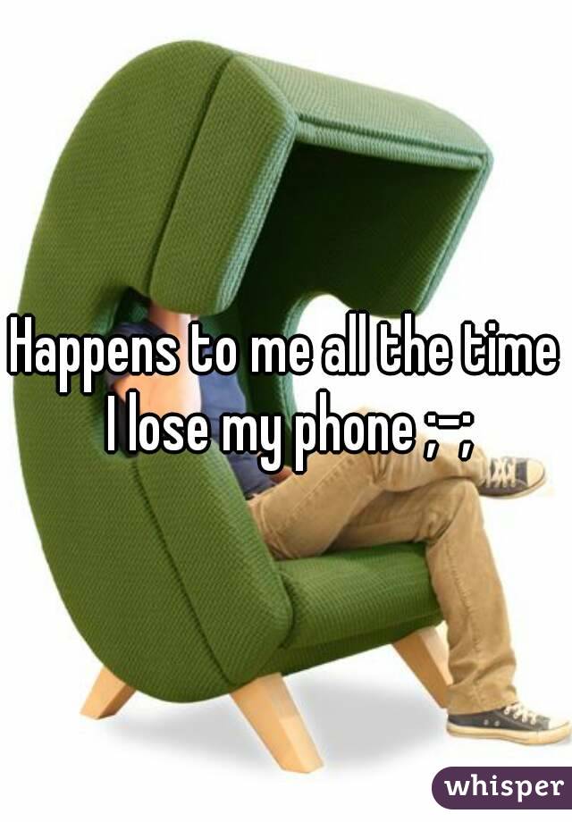 Happens to me all the time I lose my phone ;-;