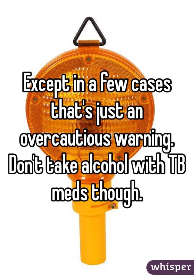 Except in a few cases that's just an overcautious warning. Don't take alcohol with TB meds though.