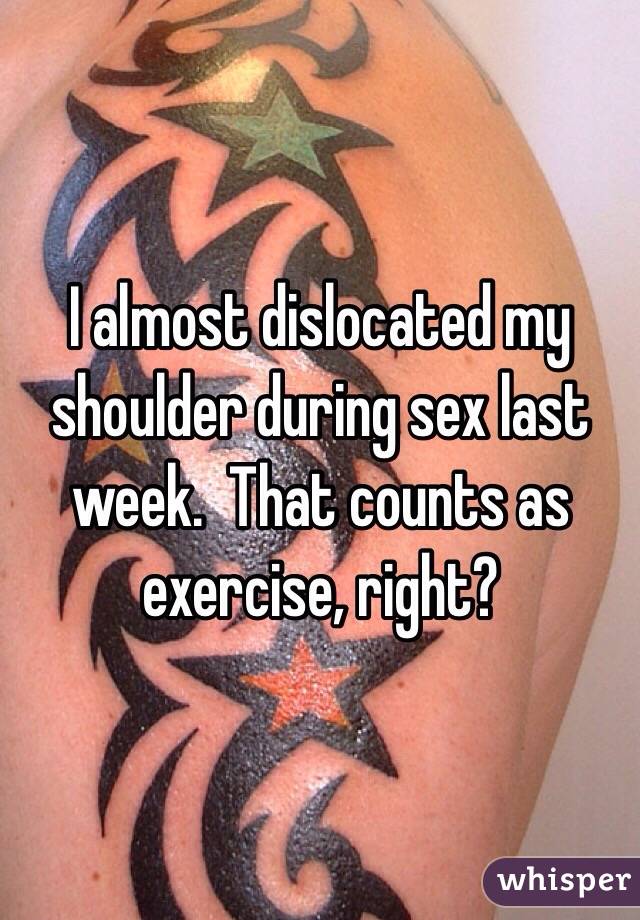I almost dislocated my shoulder during sex last week.  That counts as exercise, right?