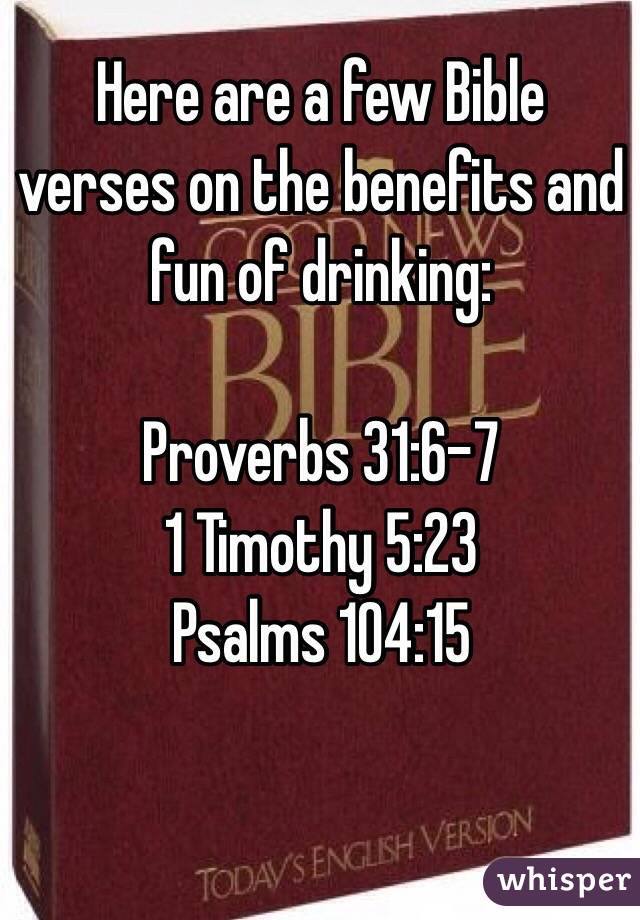 Here are a few Bible verses on the benefits and fun of drinking:

Proverbs 31:6-7
1 Timothy 5:23
Psalms 104:15