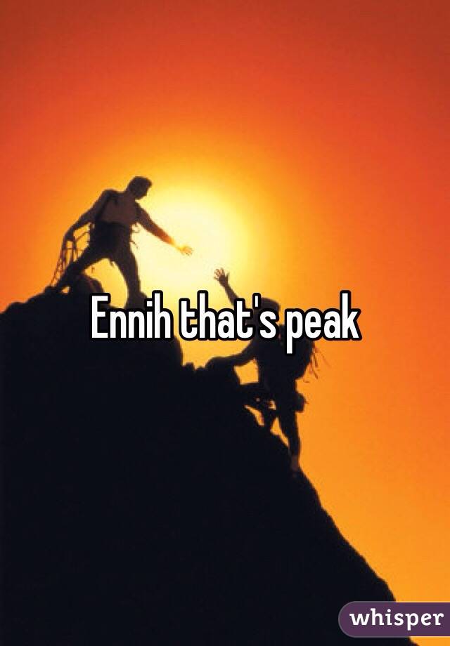 Ennih that's peak