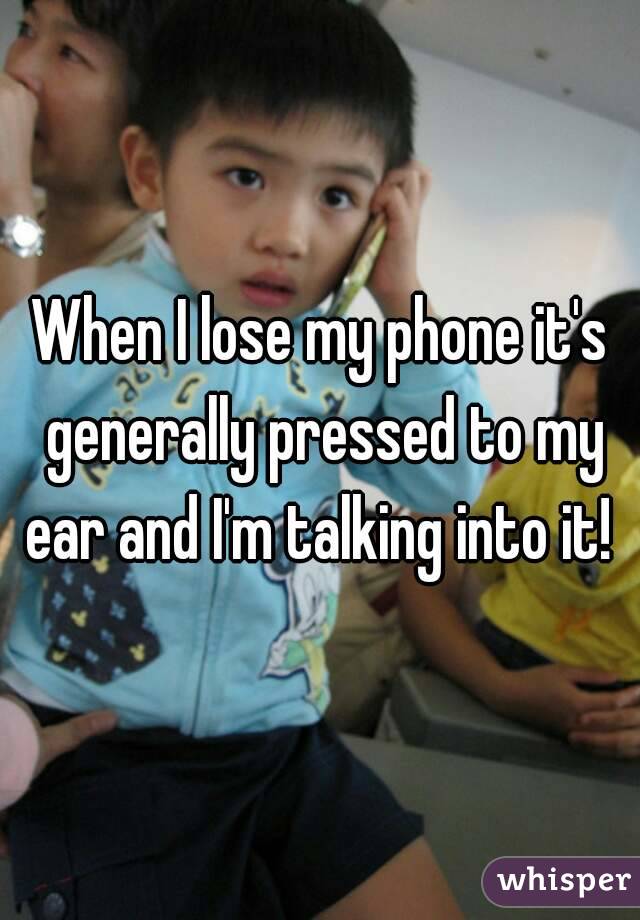 When I lose my phone it's generally pressed to my ear and I'm talking into it! 