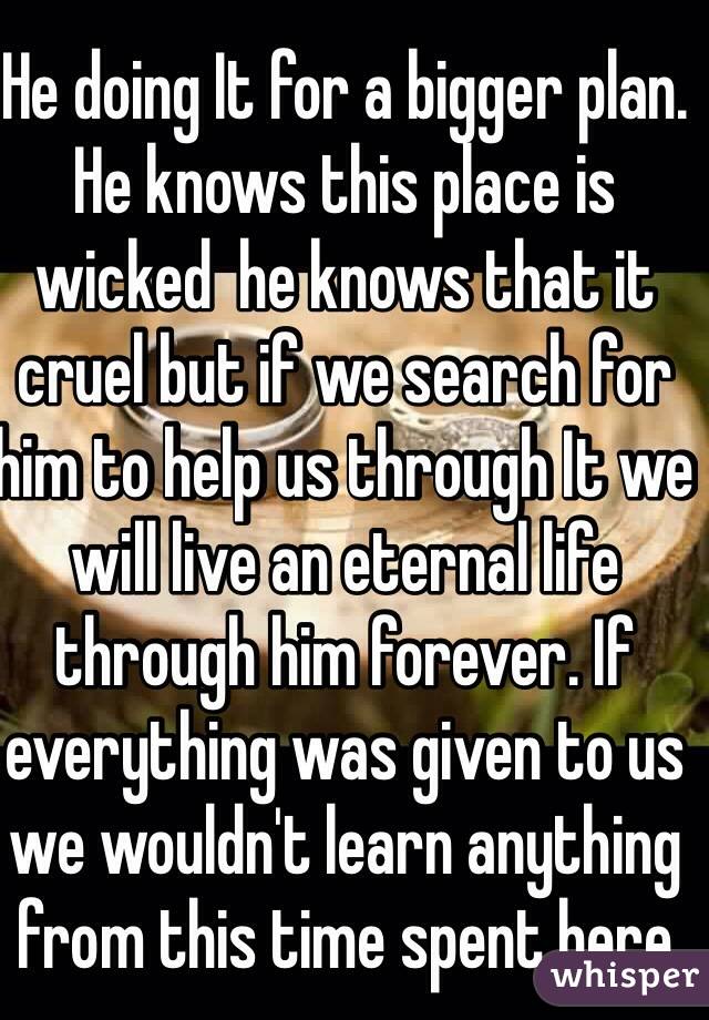 He doing It for a bigger plan. He knows this place is wicked  he knows that it cruel but if we search for him to help us through It we will live an eternal life through him forever. If everything was given to us we wouldn't learn anything from this time spent here