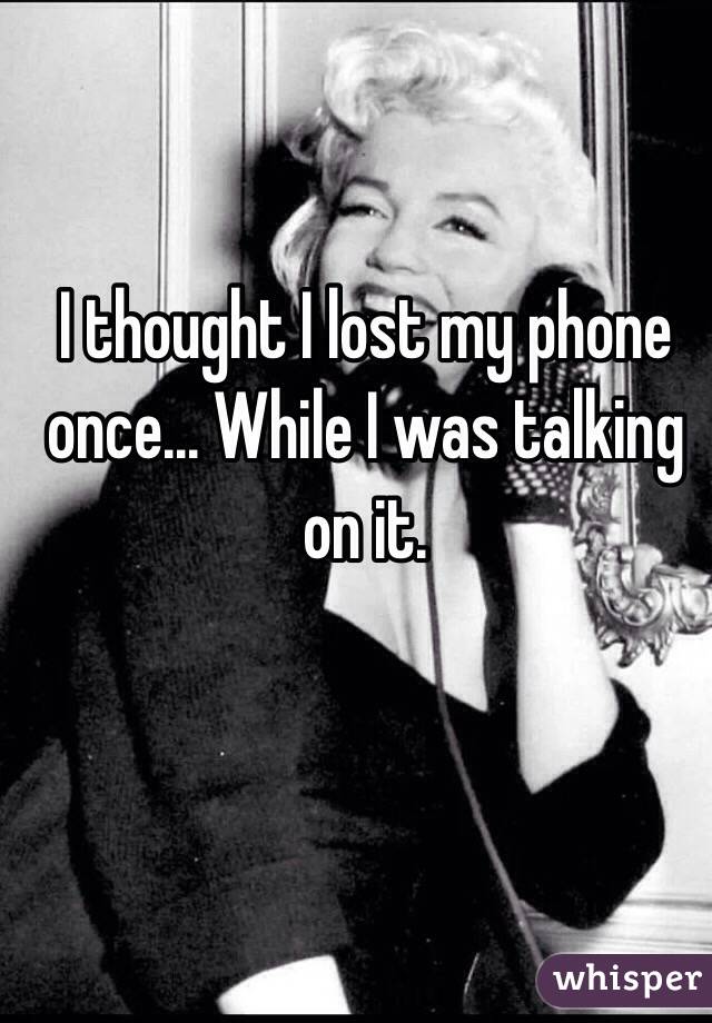 I thought I lost my phone once... While I was talking on it. 