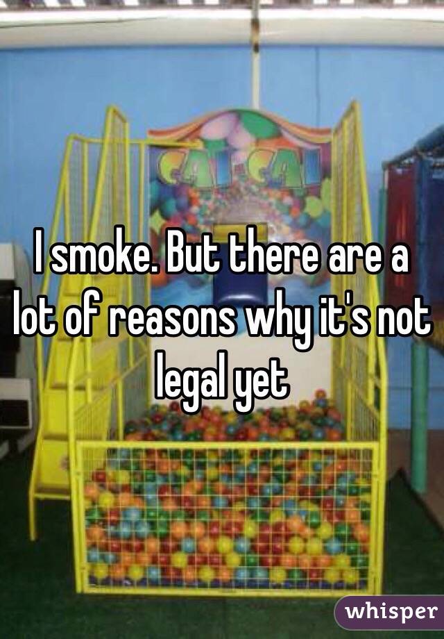 I smoke. But there are a lot of reasons why it's not legal yet