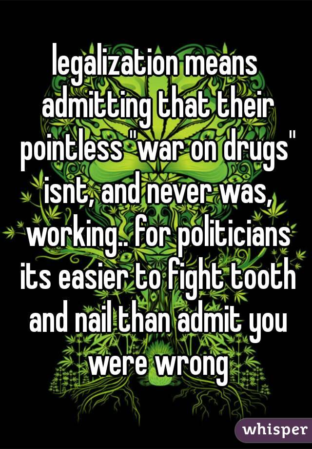 legalization means admitting that their pointless "war on drugs" isnt, and never was, working.. for politicians its easier to fight tooth and nail than admit you were wrong