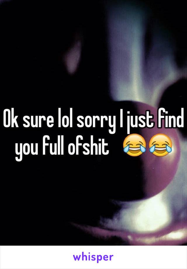 Ok sure lol sorry I just find you full ofshit   😂😂