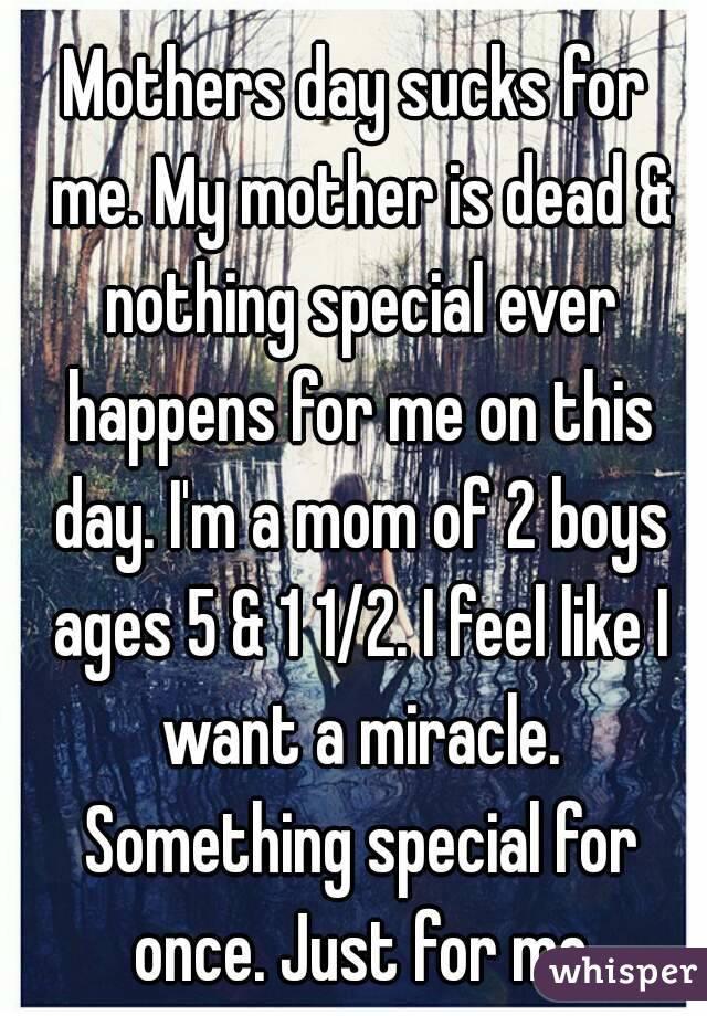 Mothers day sucks for me. My mother is dead & nothing special ever happens for me on this day. I'm a mom of 2 boys ages 5 & 1 1/2. I feel like I want a miracle. Something special for once. Just for me