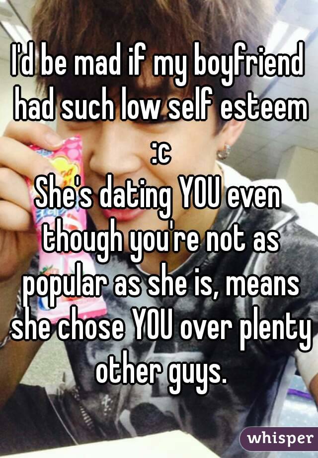 I'd be mad if my boyfriend had such low self esteem :c
She's dating YOU even though you're not as popular as she is, means she chose YOU over plenty other guys.