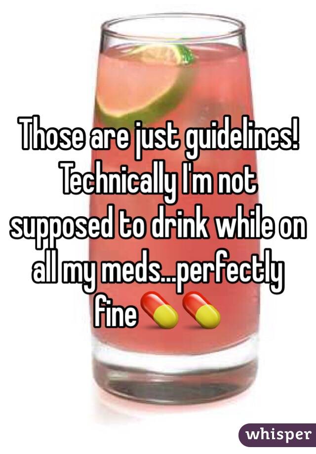 Those are just guidelines! Technically I'm not supposed to drink while on all my meds...perfectly fine💊💊