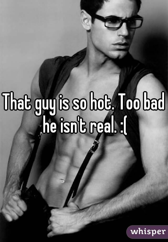 That guy is so hot. Too bad he isn't real. :(