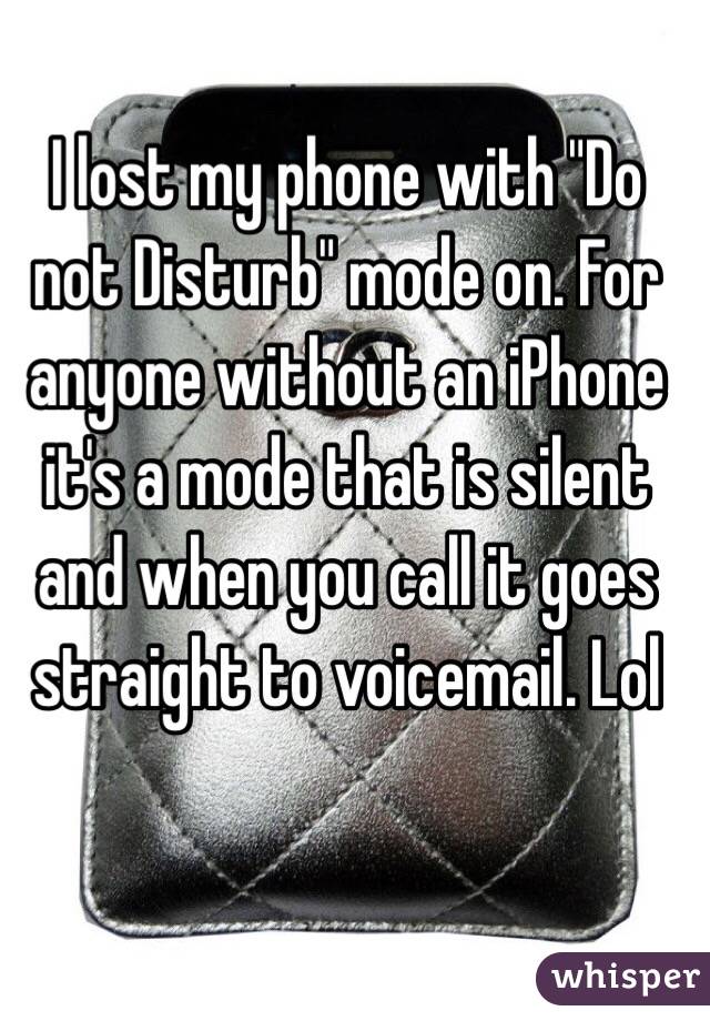 I lost my phone with "Do not Disturb" mode on. For anyone without an iPhone it's a mode that is silent and when you call it goes straight to voicemail. Lol 