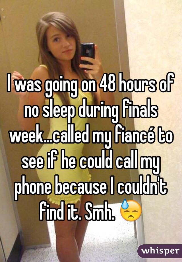 I was going on 48 hours of no sleep during finals week...called my fiancé to see if he could call my phone because I couldn't find it. Smh. 😓