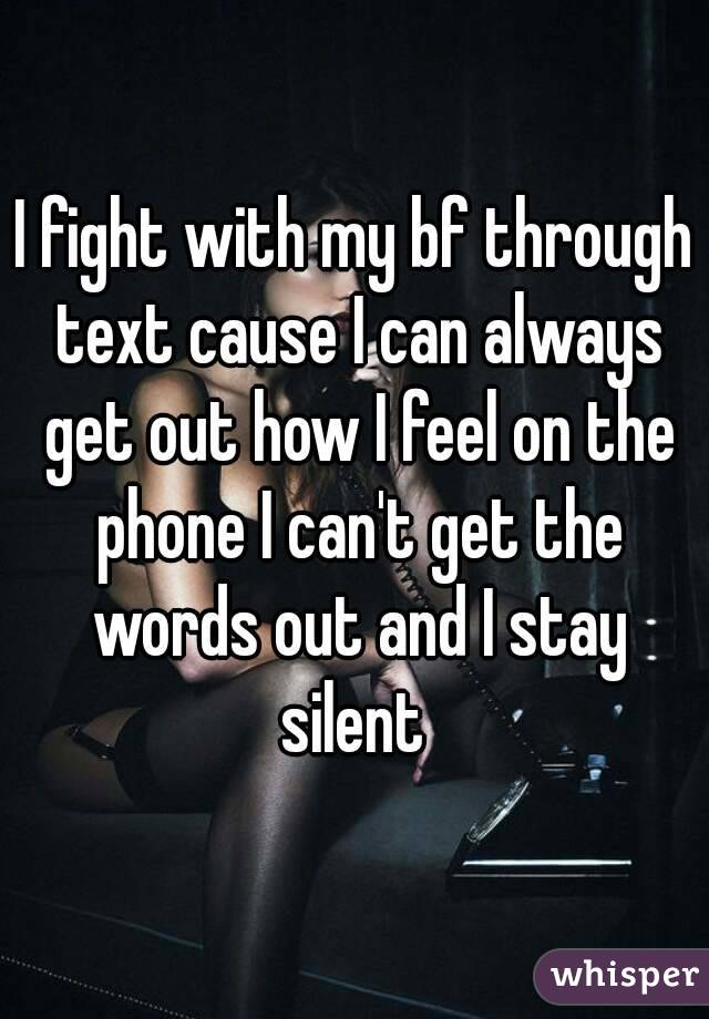 I fight with my bf through text cause I can always get out how I feel on the phone I can't get the words out and I stay silent 