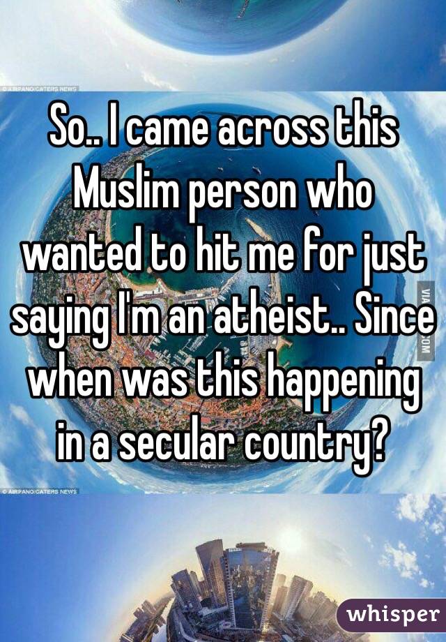 So.. I came across this Muslim person who wanted to hit me for just saying I'm an atheist.. Since when was this happening in a secular country?