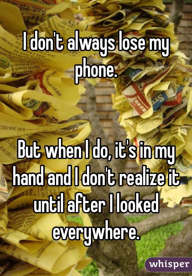 I don't always lose my phone. 


But when I do, it's in my hand and I don't realize it until after I looked everywhere. 