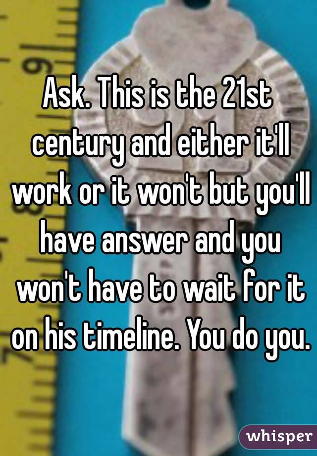 Ask. This is the 21st century and either it'll work or it won't but you'll have answer and you won't have to wait for it on his timeline. You do you.