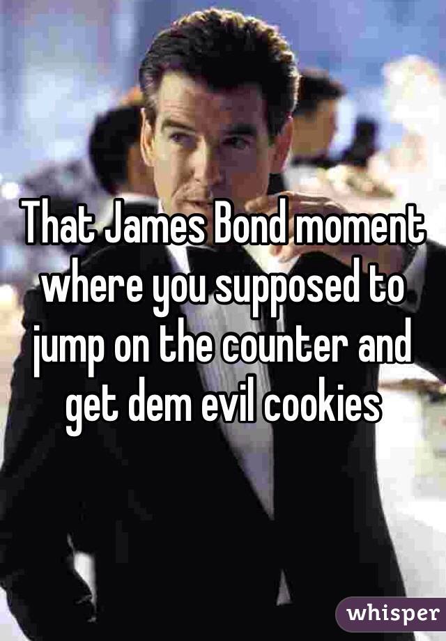 That James Bond moment where you supposed to jump on the counter and get dem evil cookies