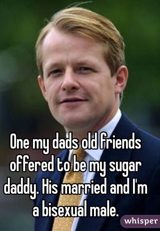 One my dads old friends offered to be my sugar daddy. His married and I'm a bisexual male.