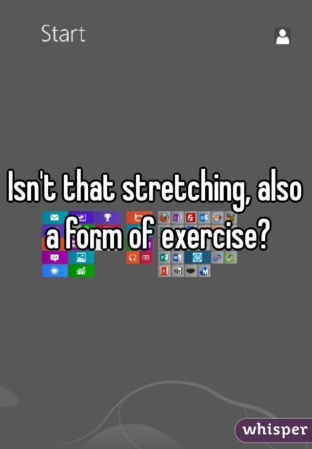 Isn't that stretching, also a form of exercise?