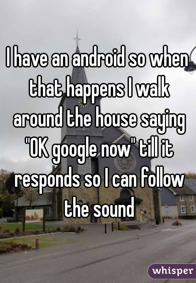 I have an android so when that happens I walk around the house saying "OK google now" till it responds so I can follow the sound