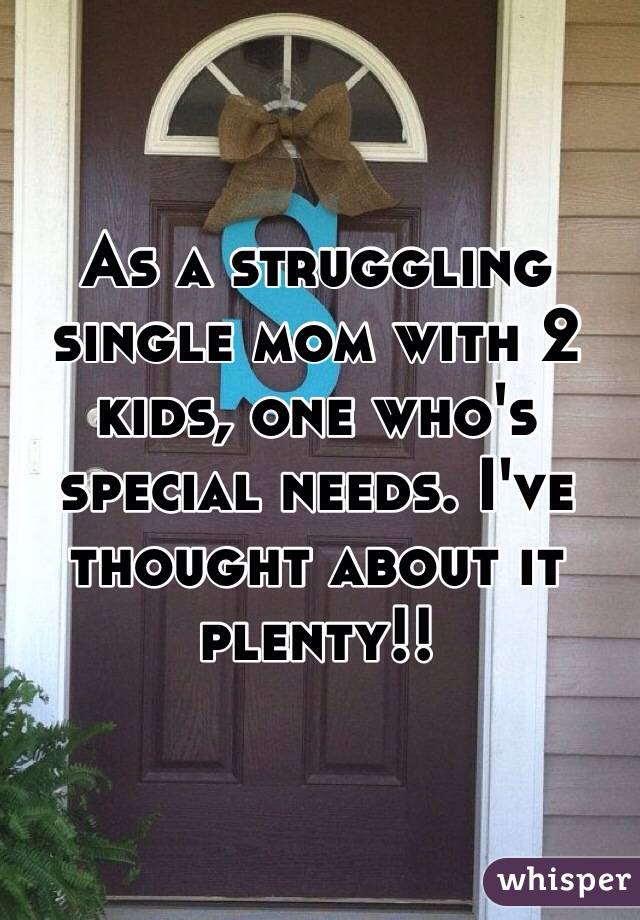 As a struggling single mom with 2 kids, one who's special needs. I've thought about it plenty!! 