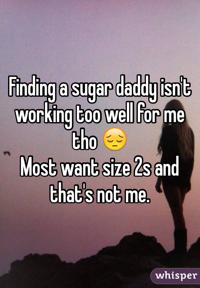 Finding a sugar daddy isn't working too well for me tho 😔
Most want size 2s and that's not me. 