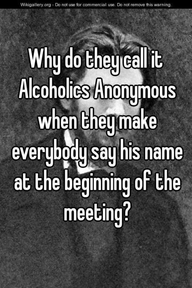 why-do-they-call-it-alcoholics-anonymous-when-they-make-everybody-say