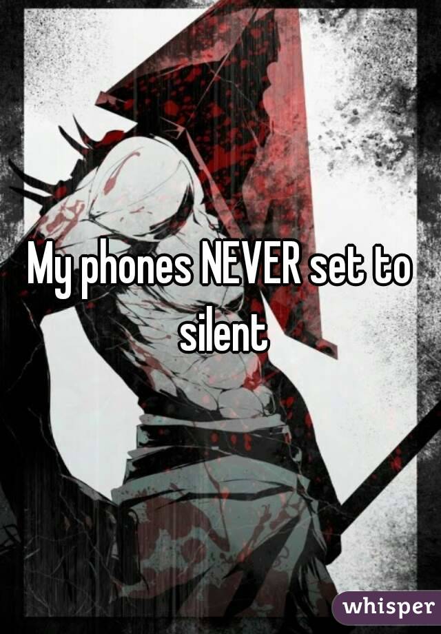 My phones NEVER set to silent