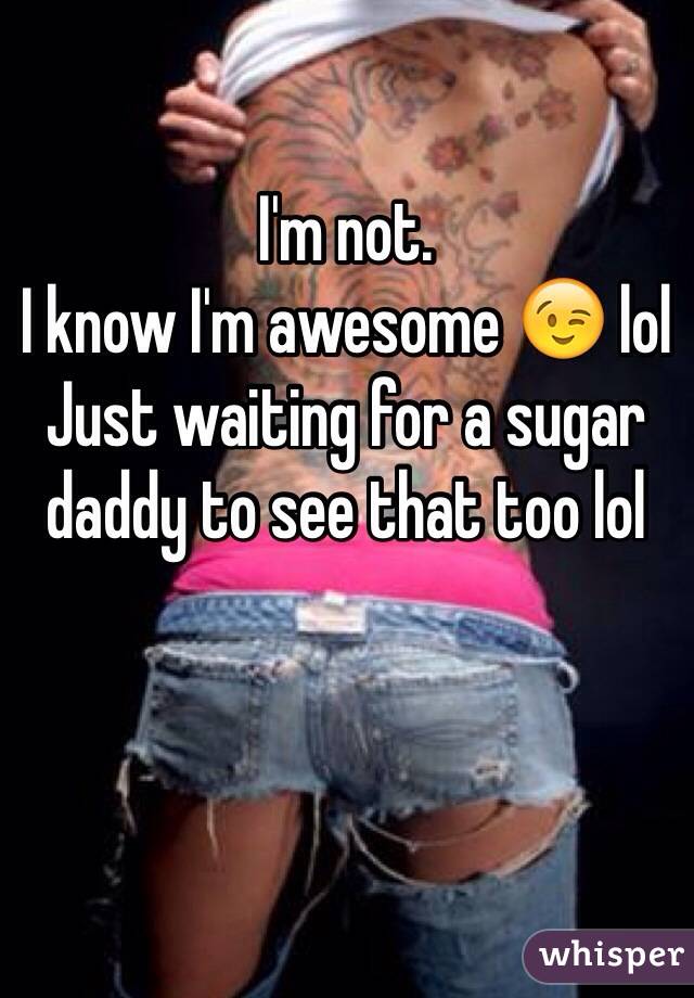 I'm not. 
I know I'm awesome 😉 lol
Just waiting for a sugar daddy to see that too lol 