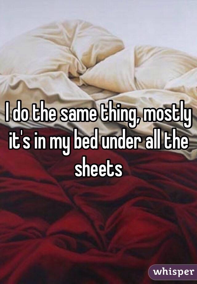 I do the same thing, mostly it's in my bed under all the sheets 