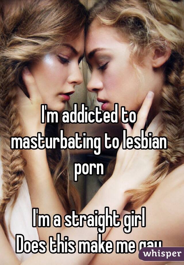 I'm addicted to masturbating to lesbian porn

I'm a straight girl
Does this make me gay